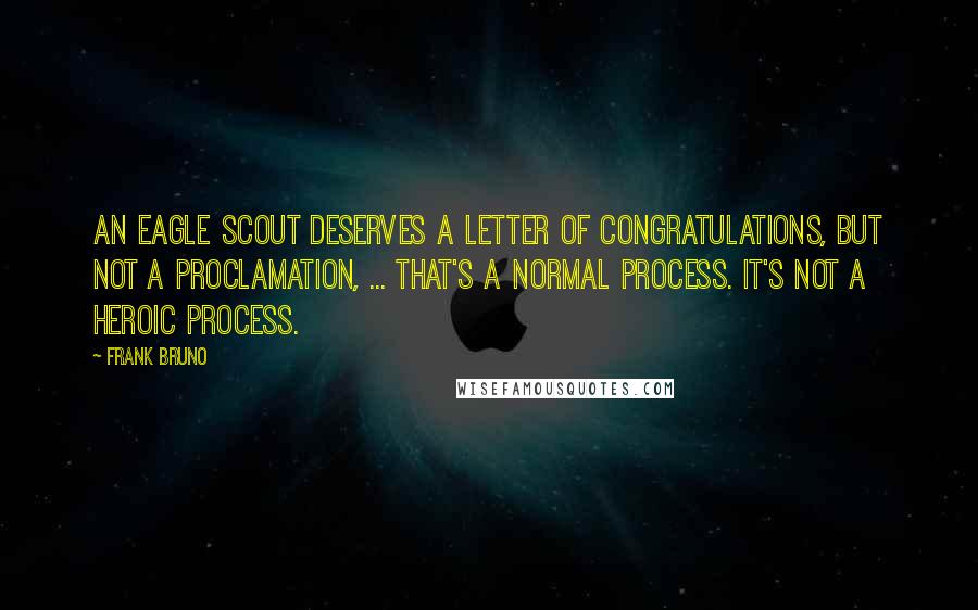 Frank Bruno Quotes: An Eagle Scout deserves a letter of congratulations, but not a proclamation, ... That's a normal process. It's not a heroic process.