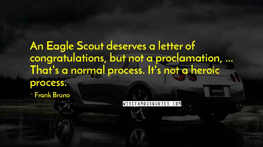 Frank Bruno Quotes: An Eagle Scout deserves a letter of congratulations, but not a proclamation, ... That's a normal process. It's not a heroic process.