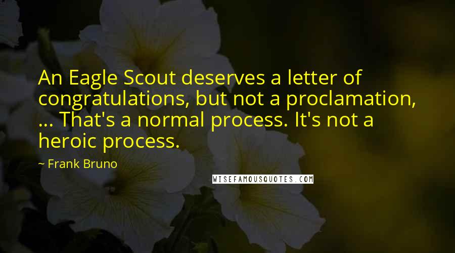 Frank Bruno Quotes: An Eagle Scout deserves a letter of congratulations, but not a proclamation, ... That's a normal process. It's not a heroic process.