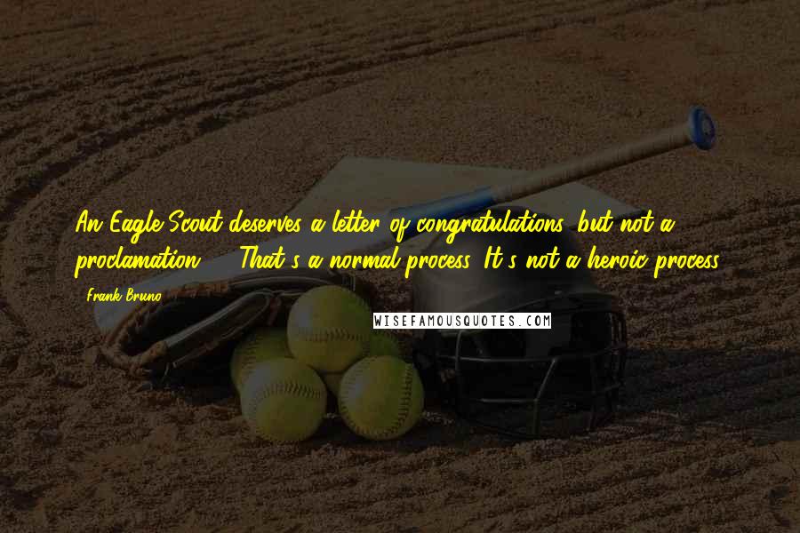 Frank Bruno Quotes: An Eagle Scout deserves a letter of congratulations, but not a proclamation, ... That's a normal process. It's not a heroic process.