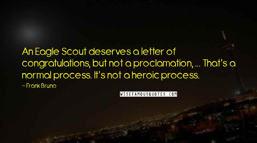 Frank Bruno Quotes: An Eagle Scout deserves a letter of congratulations, but not a proclamation, ... That's a normal process. It's not a heroic process.