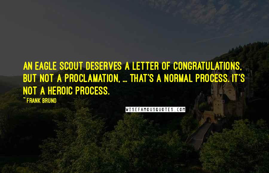 Frank Bruno Quotes: An Eagle Scout deserves a letter of congratulations, but not a proclamation, ... That's a normal process. It's not a heroic process.