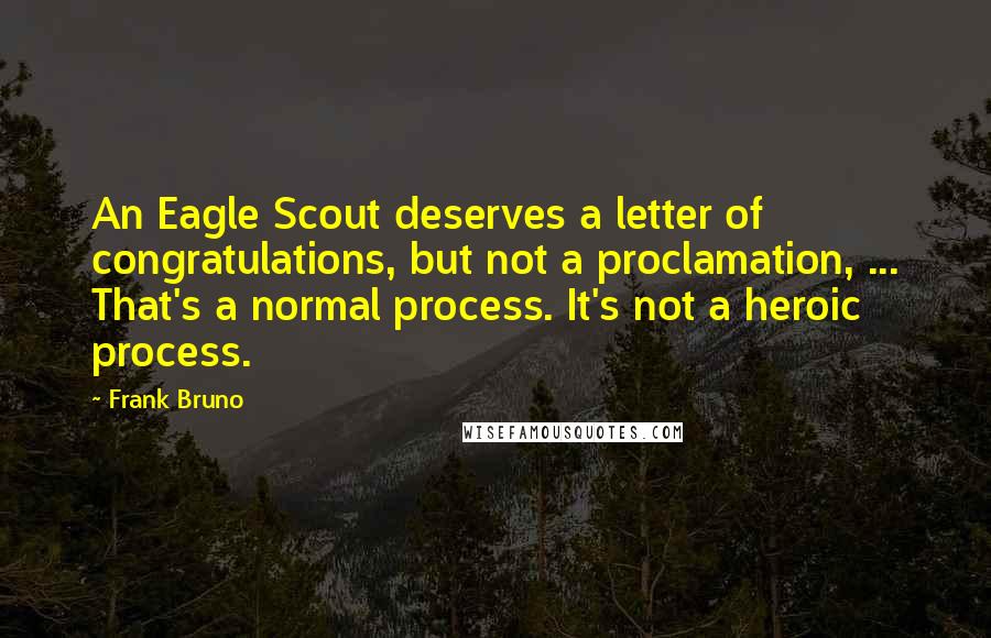 Frank Bruno Quotes: An Eagle Scout deserves a letter of congratulations, but not a proclamation, ... That's a normal process. It's not a heroic process.