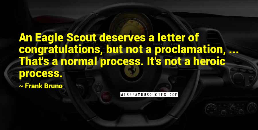 Frank Bruno Quotes: An Eagle Scout deserves a letter of congratulations, but not a proclamation, ... That's a normal process. It's not a heroic process.