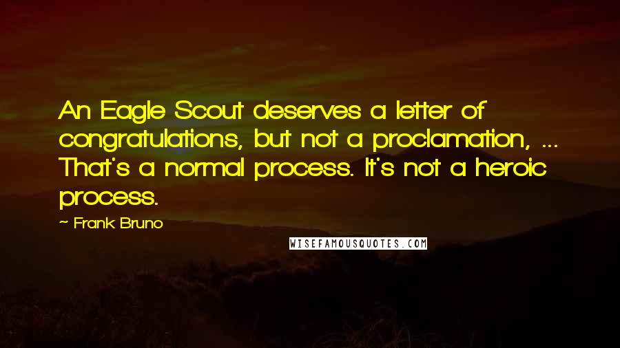 Frank Bruno Quotes: An Eagle Scout deserves a letter of congratulations, but not a proclamation, ... That's a normal process. It's not a heroic process.