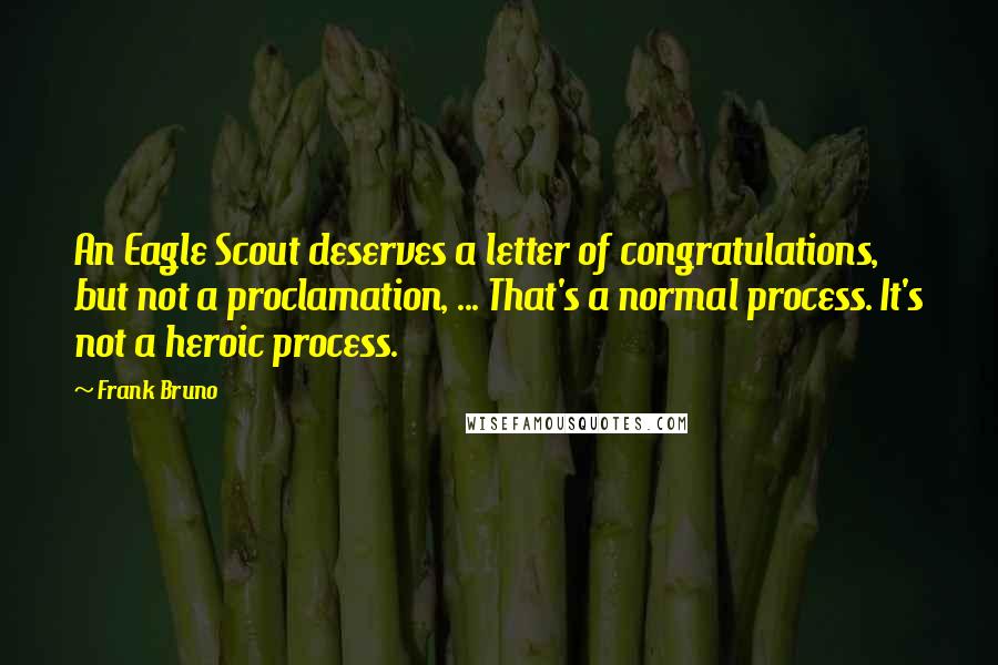 Frank Bruno Quotes: An Eagle Scout deserves a letter of congratulations, but not a proclamation, ... That's a normal process. It's not a heroic process.