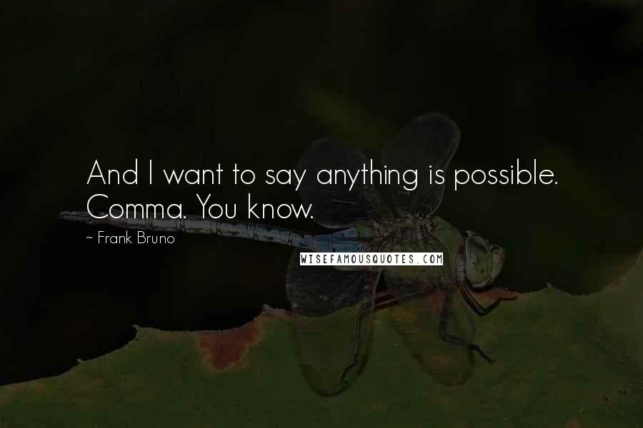 Frank Bruno Quotes: And I want to say anything is possible. Comma. You know.