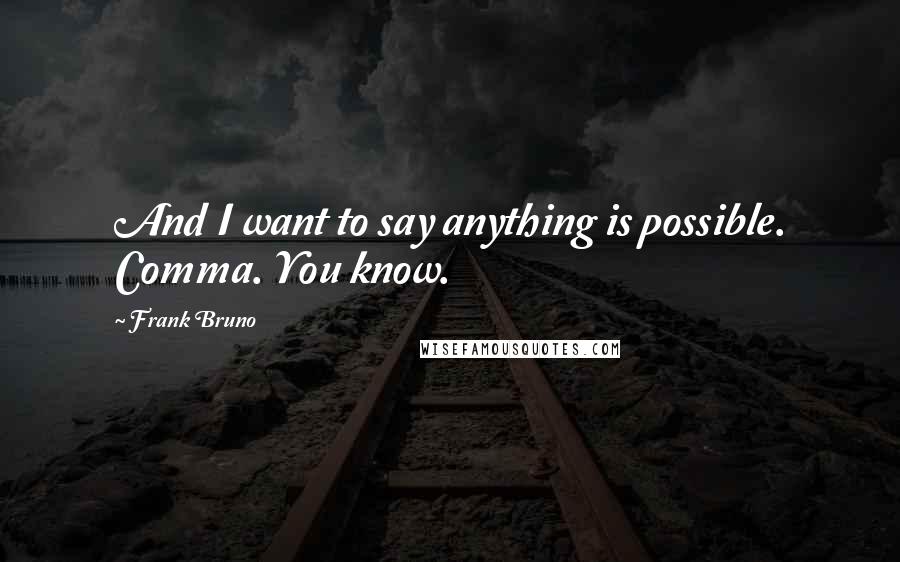 Frank Bruno Quotes: And I want to say anything is possible. Comma. You know.