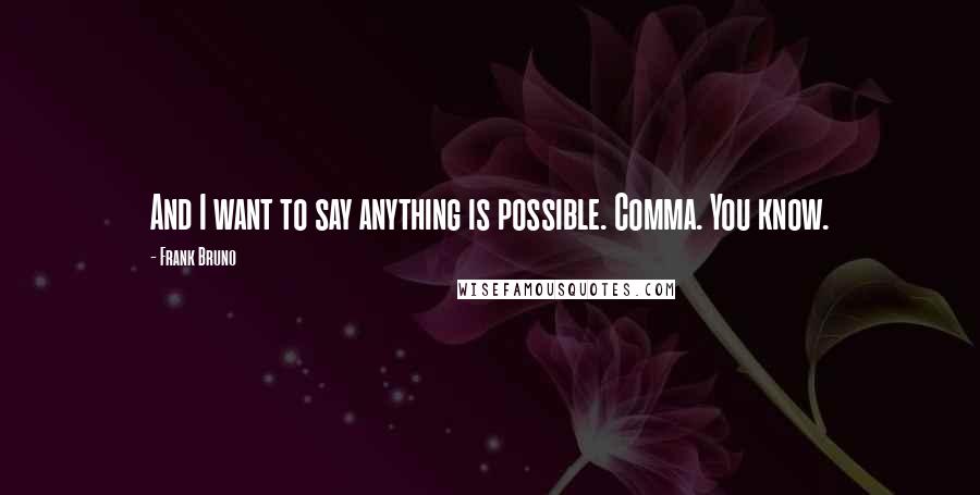 Frank Bruno Quotes: And I want to say anything is possible. Comma. You know.