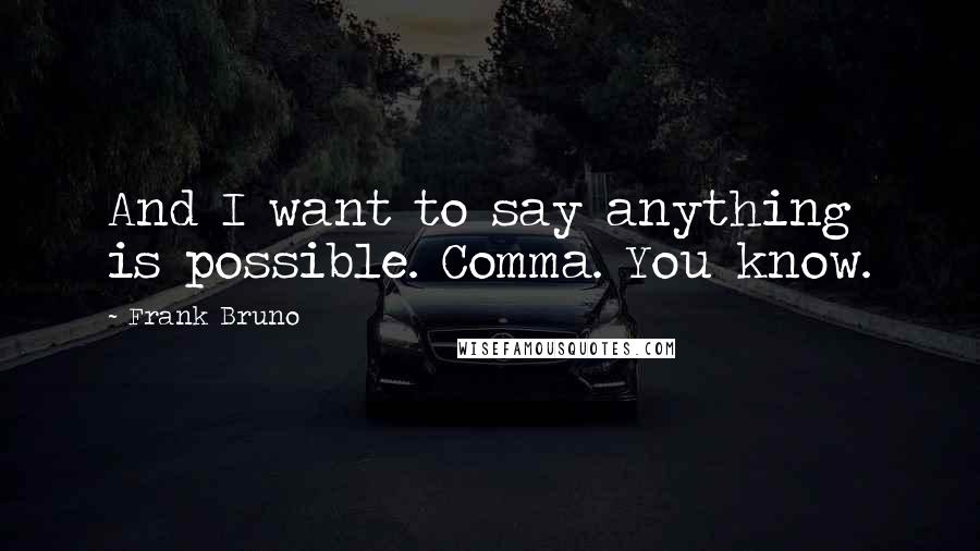 Frank Bruno Quotes: And I want to say anything is possible. Comma. You know.