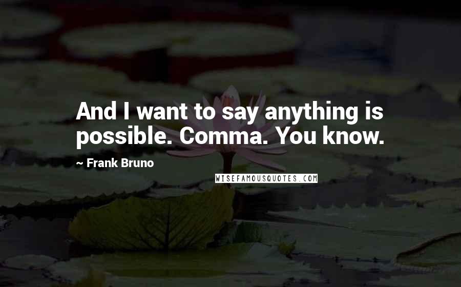 Frank Bruno Quotes: And I want to say anything is possible. Comma. You know.