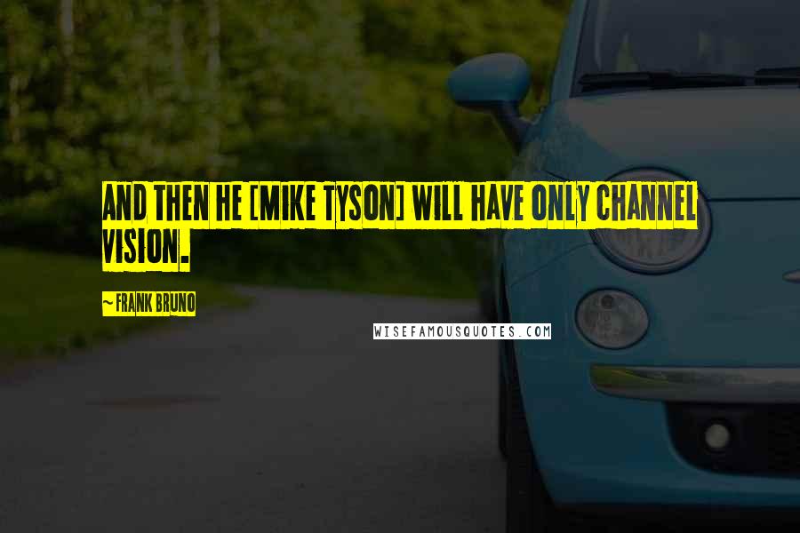 Frank Bruno Quotes: And then he [Mike Tyson] will have only channel vision.