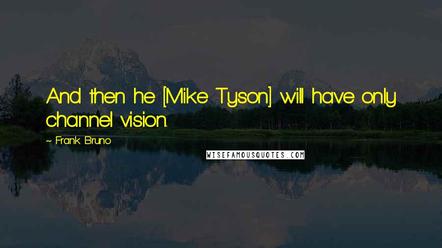 Frank Bruno Quotes: And then he [Mike Tyson] will have only channel vision.