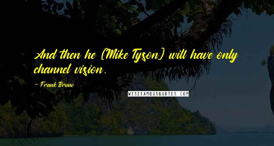 Frank Bruno Quotes: And then he [Mike Tyson] will have only channel vision.