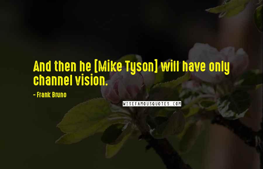 Frank Bruno Quotes: And then he [Mike Tyson] will have only channel vision.