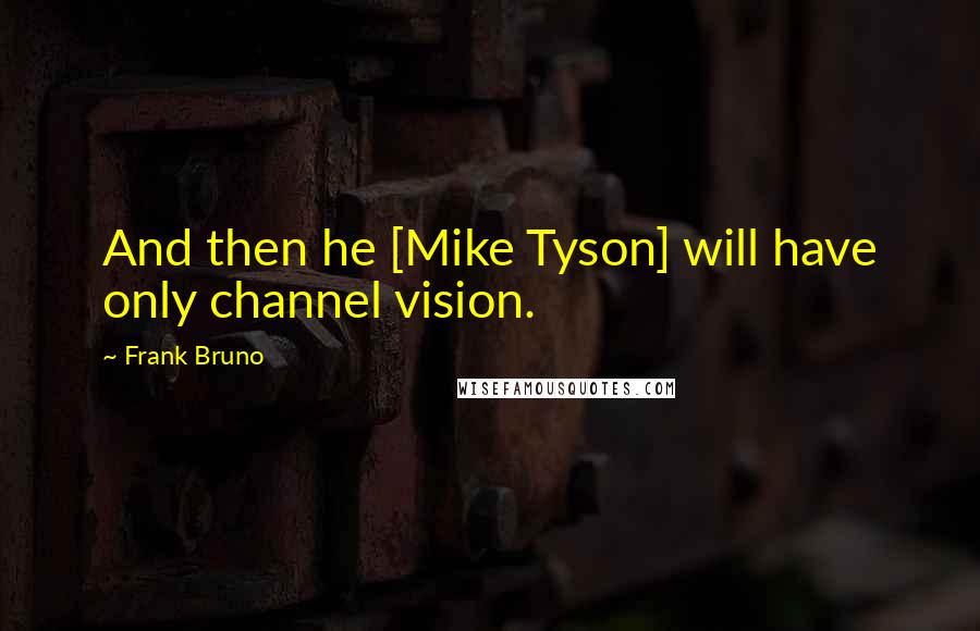 Frank Bruno Quotes: And then he [Mike Tyson] will have only channel vision.