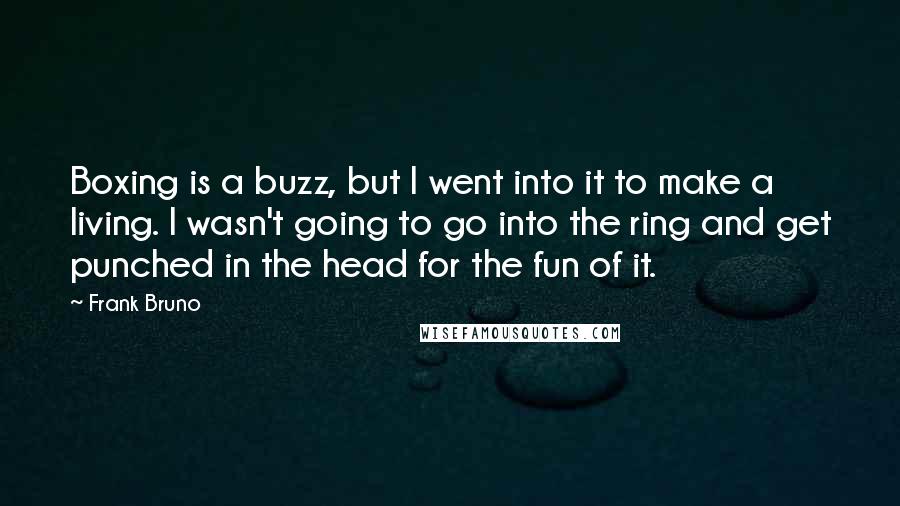 Frank Bruno Quotes: Boxing is a buzz, but I went into it to make a living. I wasn't going to go into the ring and get punched in the head for the fun of it.