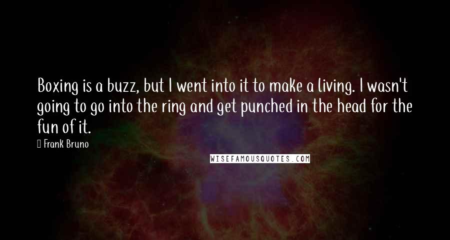 Frank Bruno Quotes: Boxing is a buzz, but I went into it to make a living. I wasn't going to go into the ring and get punched in the head for the fun of it.