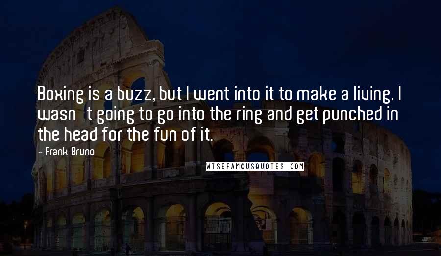 Frank Bruno Quotes: Boxing is a buzz, but I went into it to make a living. I wasn't going to go into the ring and get punched in the head for the fun of it.