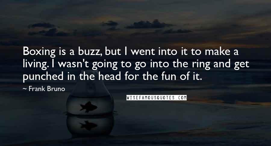 Frank Bruno Quotes: Boxing is a buzz, but I went into it to make a living. I wasn't going to go into the ring and get punched in the head for the fun of it.