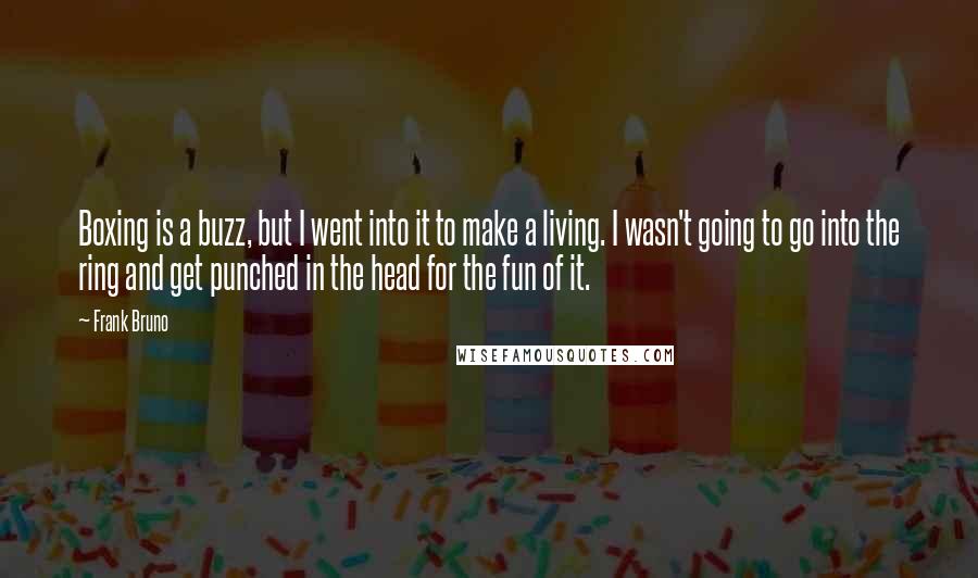 Frank Bruno Quotes: Boxing is a buzz, but I went into it to make a living. I wasn't going to go into the ring and get punched in the head for the fun of it.