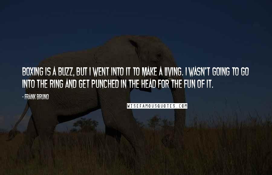 Frank Bruno Quotes: Boxing is a buzz, but I went into it to make a living. I wasn't going to go into the ring and get punched in the head for the fun of it.