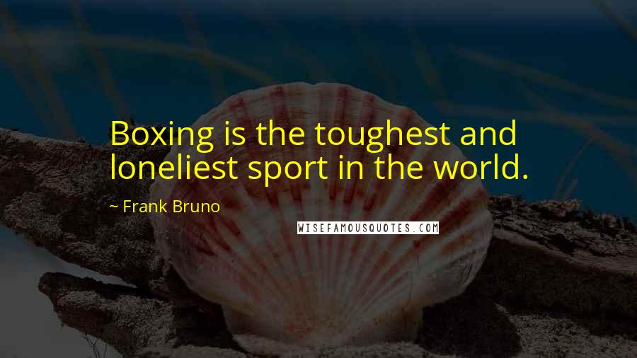 Frank Bruno Quotes: Boxing is the toughest and loneliest sport in the world.