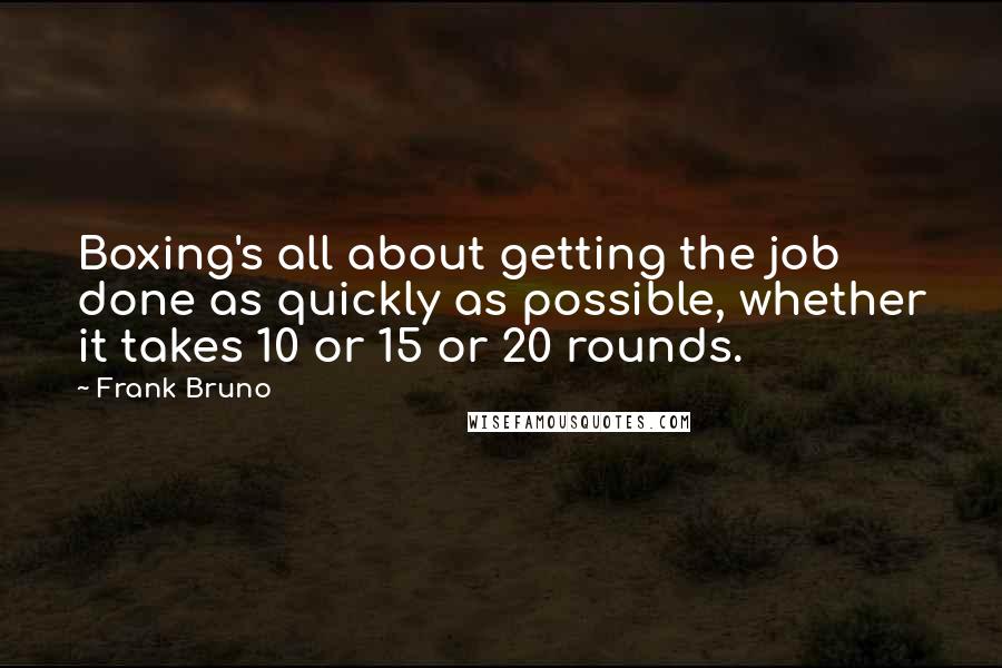Frank Bruno Quotes: Boxing's all about getting the job done as quickly as possible, whether it takes 10 or 15 or 20 rounds.