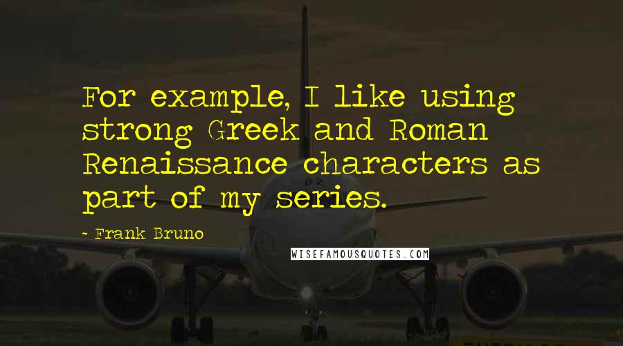 Frank Bruno Quotes: For example, I like using strong Greek and Roman Renaissance characters as part of my series.