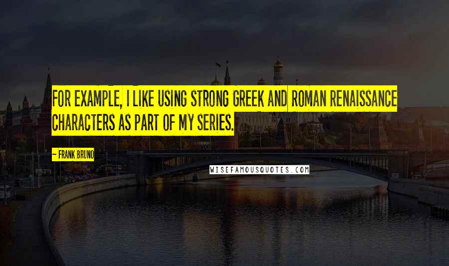 Frank Bruno Quotes: For example, I like using strong Greek and Roman Renaissance characters as part of my series.