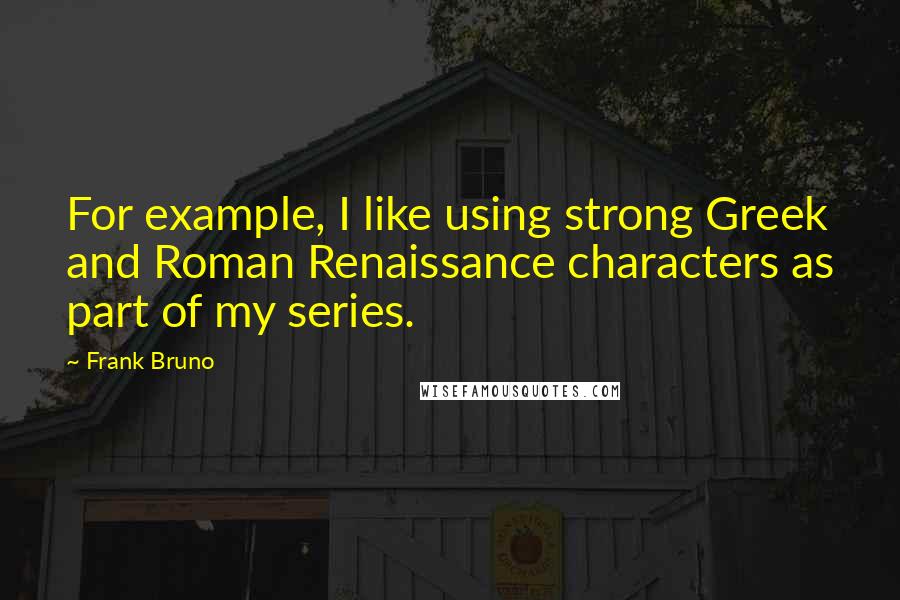 Frank Bruno Quotes: For example, I like using strong Greek and Roman Renaissance characters as part of my series.