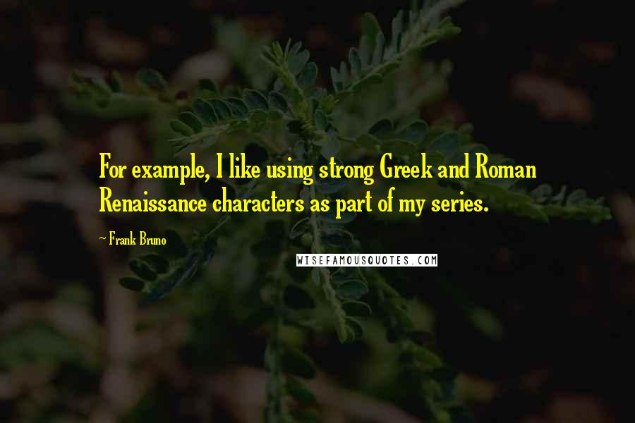 Frank Bruno Quotes: For example, I like using strong Greek and Roman Renaissance characters as part of my series.