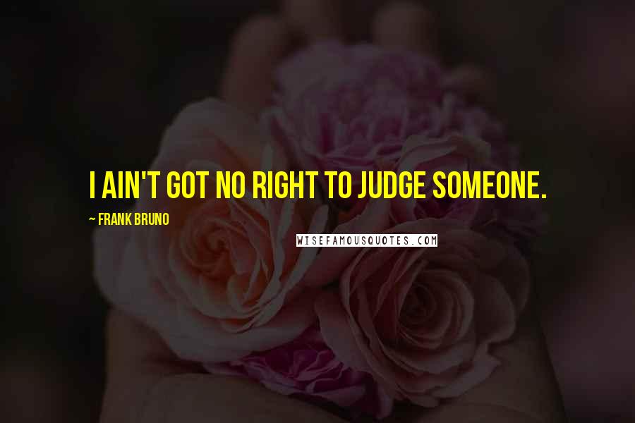 Frank Bruno Quotes: I ain't got no right to judge someone.