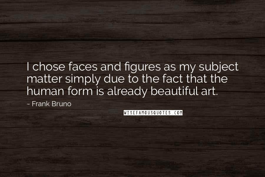 Frank Bruno Quotes: I chose faces and figures as my subject matter simply due to the fact that the human form is already beautiful art.