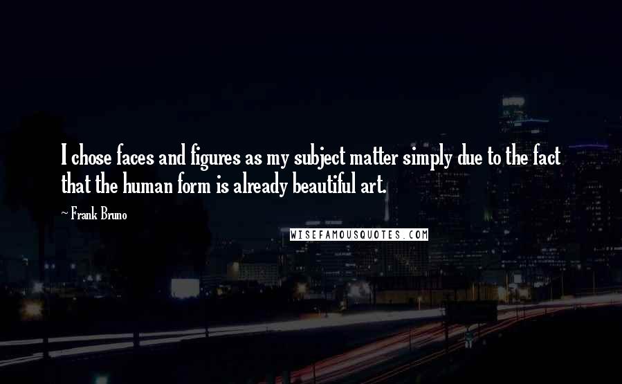Frank Bruno Quotes: I chose faces and figures as my subject matter simply due to the fact that the human form is already beautiful art.