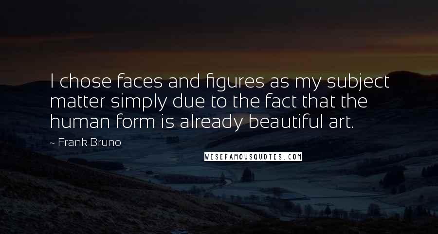 Frank Bruno Quotes: I chose faces and figures as my subject matter simply due to the fact that the human form is already beautiful art.