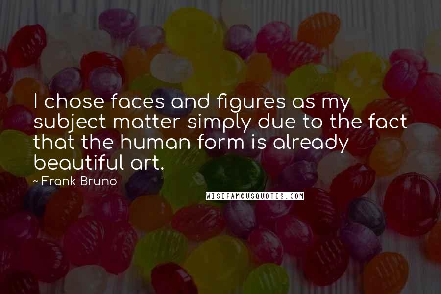 Frank Bruno Quotes: I chose faces and figures as my subject matter simply due to the fact that the human form is already beautiful art.