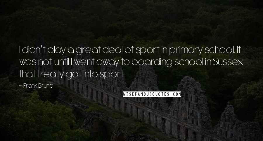 Frank Bruno Quotes: I didn't play a great deal of sport in primary school. It was not until I went away to boarding school in Sussex that I really got into sport.