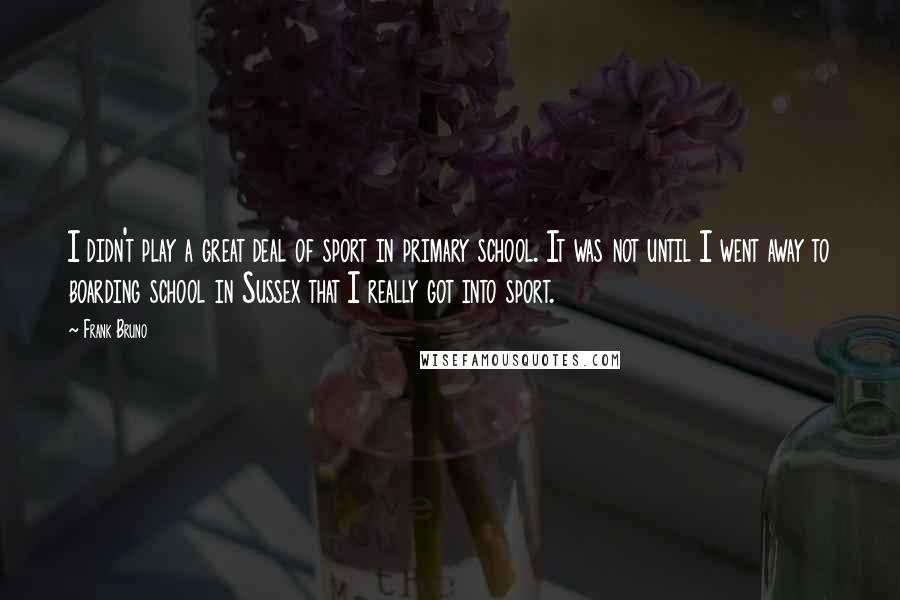 Frank Bruno Quotes: I didn't play a great deal of sport in primary school. It was not until I went away to boarding school in Sussex that I really got into sport.