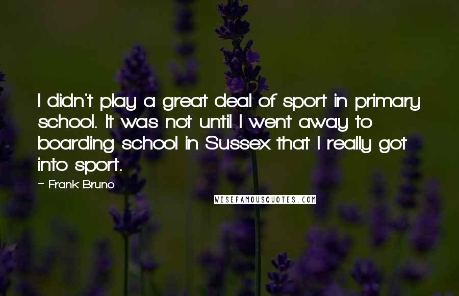 Frank Bruno Quotes: I didn't play a great deal of sport in primary school. It was not until I went away to boarding school in Sussex that I really got into sport.