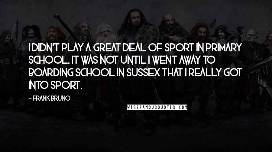 Frank Bruno Quotes: I didn't play a great deal of sport in primary school. It was not until I went away to boarding school in Sussex that I really got into sport.