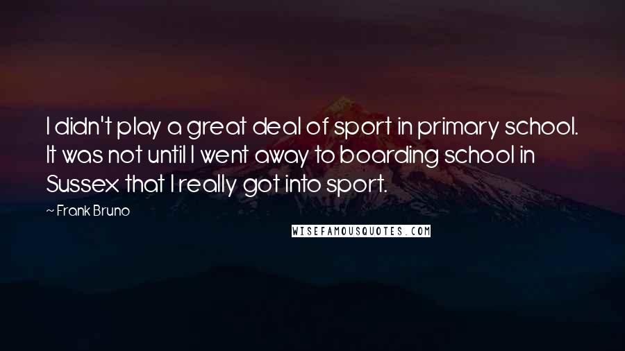 Frank Bruno Quotes: I didn't play a great deal of sport in primary school. It was not until I went away to boarding school in Sussex that I really got into sport.