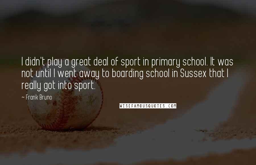 Frank Bruno Quotes: I didn't play a great deal of sport in primary school. It was not until I went away to boarding school in Sussex that I really got into sport.