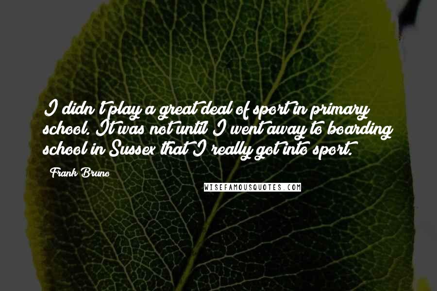 Frank Bruno Quotes: I didn't play a great deal of sport in primary school. It was not until I went away to boarding school in Sussex that I really got into sport.