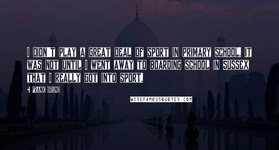Frank Bruno Quotes: I didn't play a great deal of sport in primary school. It was not until I went away to boarding school in Sussex that I really got into sport.