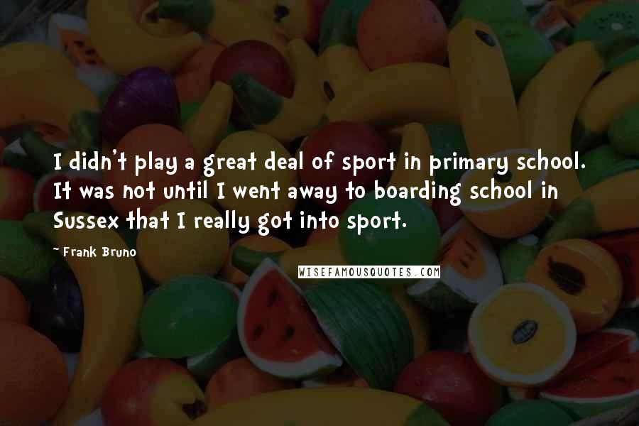 Frank Bruno Quotes: I didn't play a great deal of sport in primary school. It was not until I went away to boarding school in Sussex that I really got into sport.