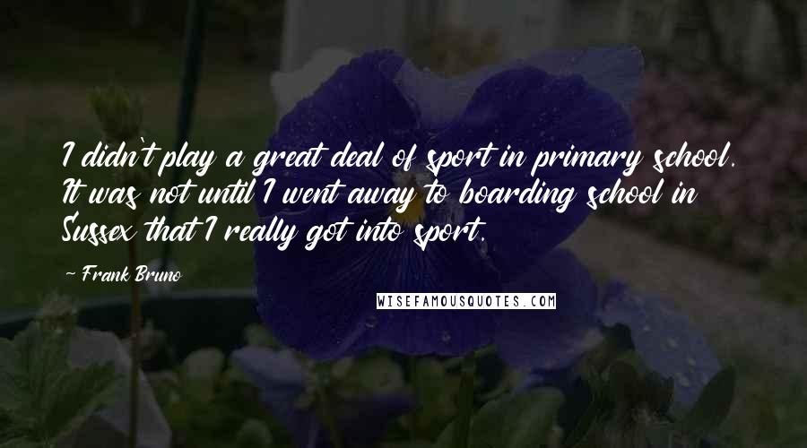 Frank Bruno Quotes: I didn't play a great deal of sport in primary school. It was not until I went away to boarding school in Sussex that I really got into sport.