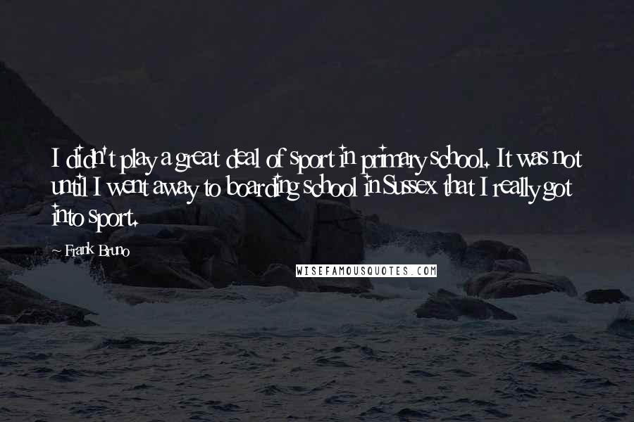 Frank Bruno Quotes: I didn't play a great deal of sport in primary school. It was not until I went away to boarding school in Sussex that I really got into sport.