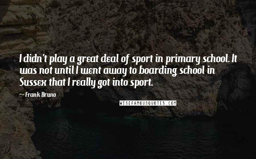 Frank Bruno Quotes: I didn't play a great deal of sport in primary school. It was not until I went away to boarding school in Sussex that I really got into sport.