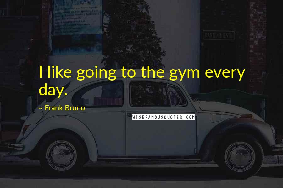 Frank Bruno Quotes: I like going to the gym every day.
